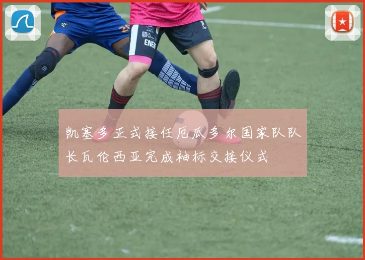 凯塞多正式接任厄瓜多尔国家队队长瓦伦西亚完成袖标交接仪式