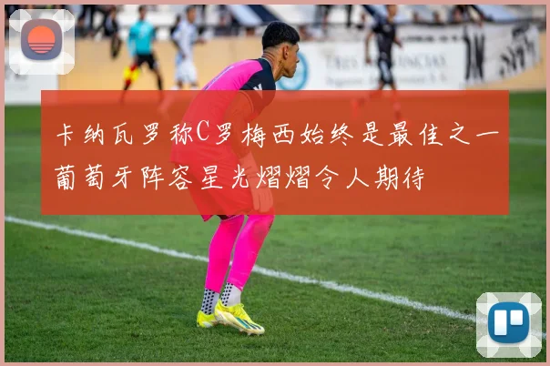 卡纳瓦罗称C罗梅西始终是最佳之一葡萄牙阵容星光熠熠令人期待