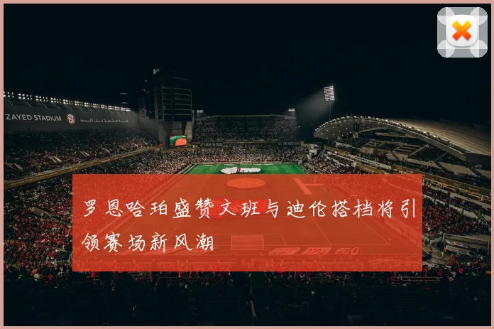 罗恩哈珀盛赞文班与迪伦搭档将引领赛场新风潮
