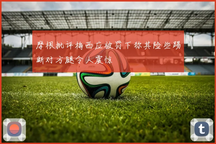 摩根批评梅西应被罚下称其险些踢断对方腿令人震惊