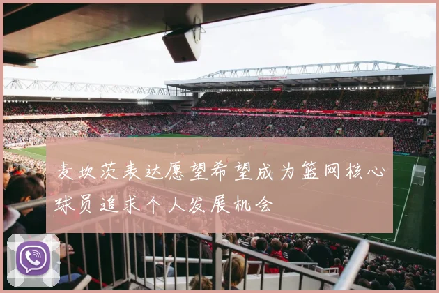 麦坎茨表达愿望希望成为篮网核心球员追求个人发展机会