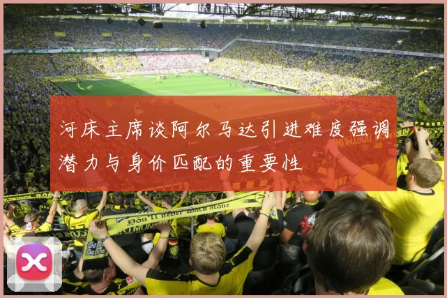 河床主席谈阿尔马达引进难度强调潜力与身价匹配的重要性