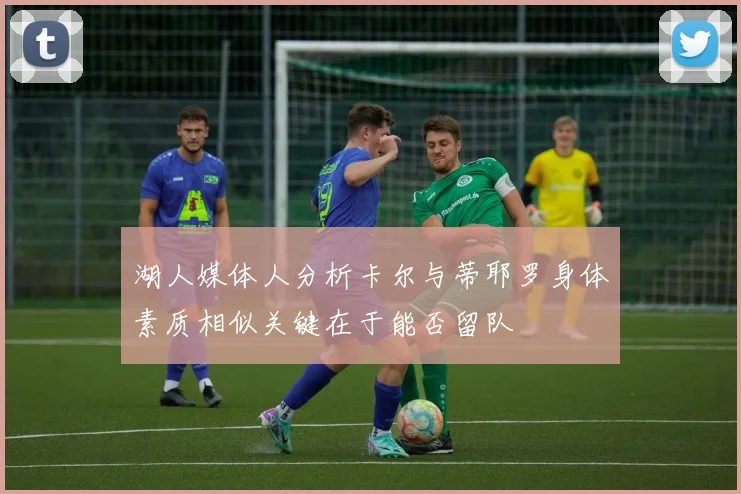 湖人媒体人分析卡尔与蒂耶罗身体素质相似关键在于能否留队