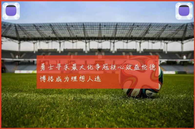 勇士寻求最大化争冠核心效益伦德博格成为理想人选