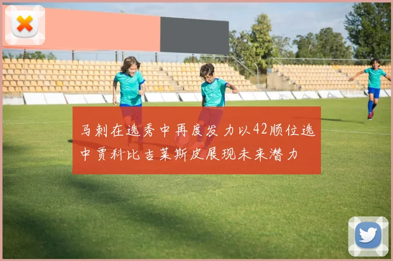 马刺在选秀中再度发力以42顺位选中贾科比吉莱斯皮展现未来潜力