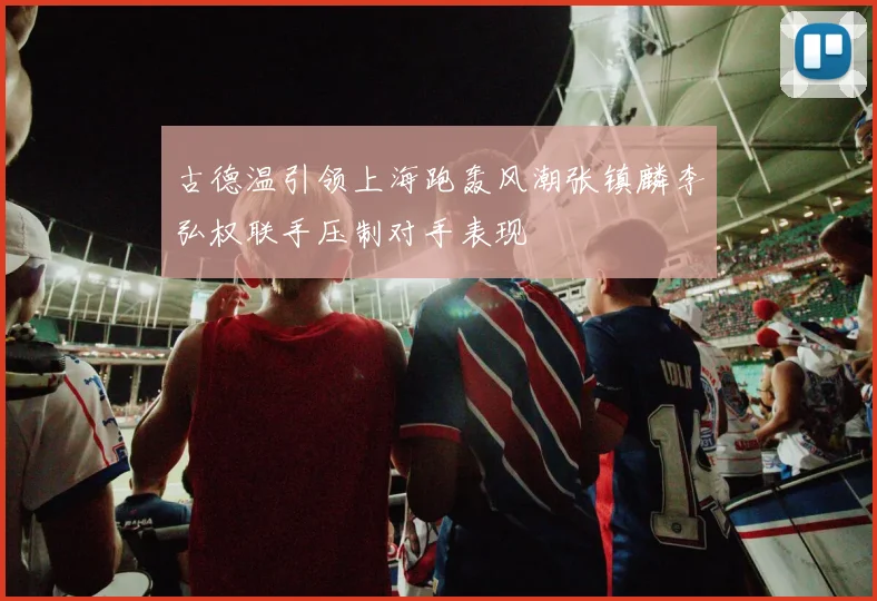 古德温引领上海跑轰风潮张镇麟李弘权联手压制对手表现