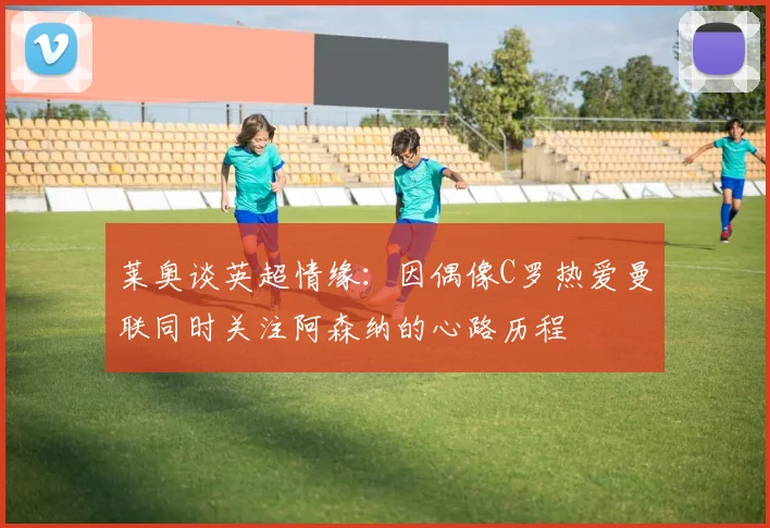 莱奥谈英超情缘：因偶像C罗热爱曼联同时关注阿森纳的心路历程