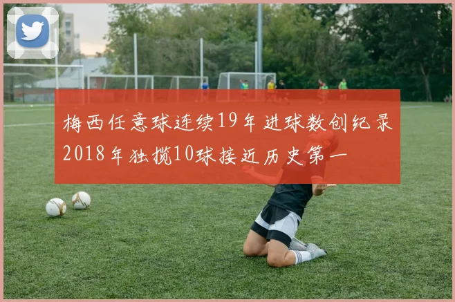 梅西任意球连续19年进球数创纪录2018年独揽10球接近历史第一