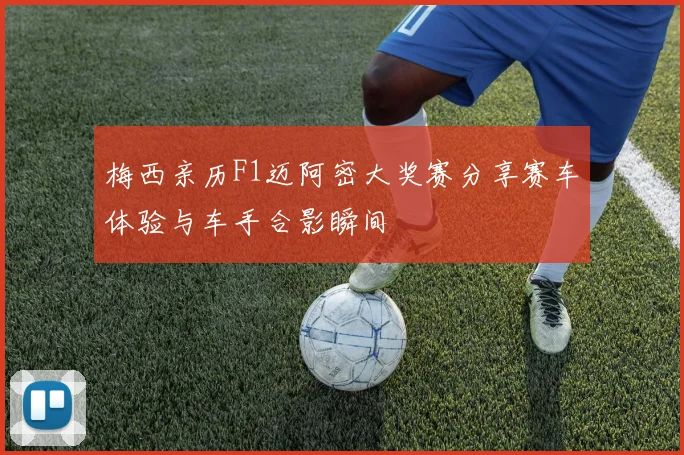梅西亲历F1迈阿密大奖赛分享赛车体验与车手合影瞬间