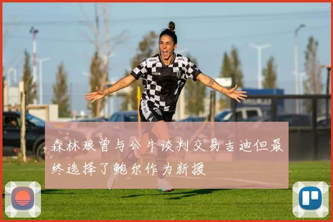 森林狼曾与公牛谈判交易吉迪但最终选择了鲍尔作为新援