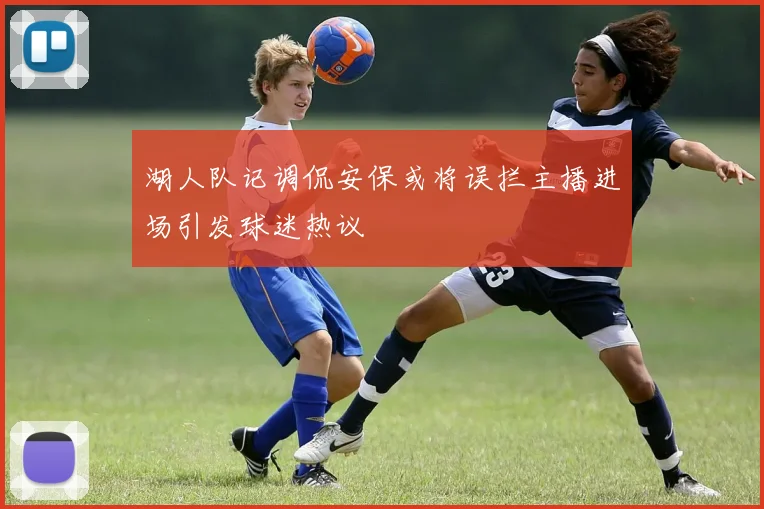 湖人队记调侃安保或将误拦主播进场引发球迷热议