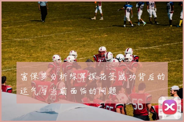 富保罗分析绿军探花签成功背后的运气与当前面临的问题