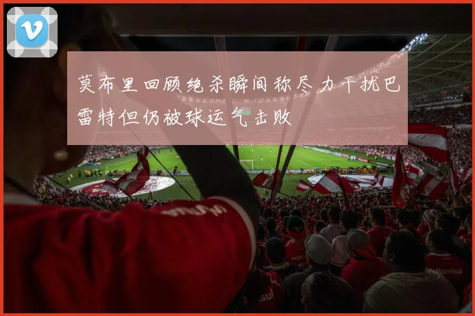 莫布里回顾绝杀瞬间称尽力干扰巴雷特但仍被球运气击败