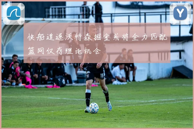 快船追逐沃特森掘金或将全力匹配篮网仅存理论机会