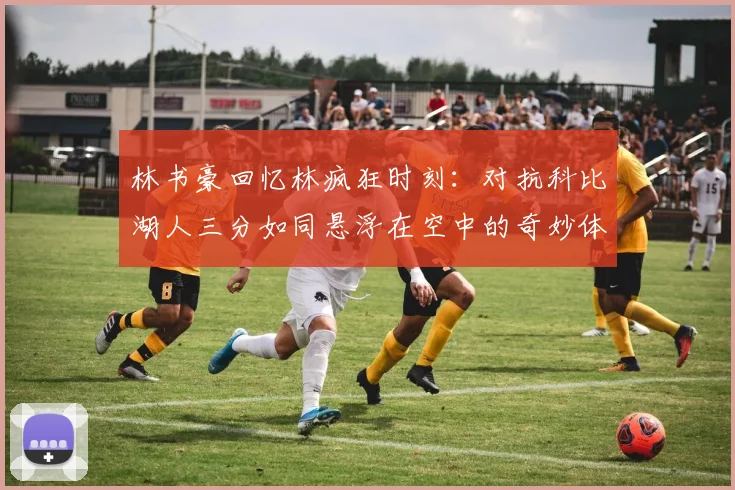 林书豪回忆林疯狂时刻：对抗科比湖人三分如同悬浮在空中的奇妙体验