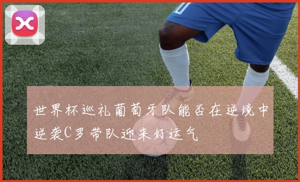 世界杯巡礼葡萄牙队能否在逆境中逆袭C罗带队迎来好运气
