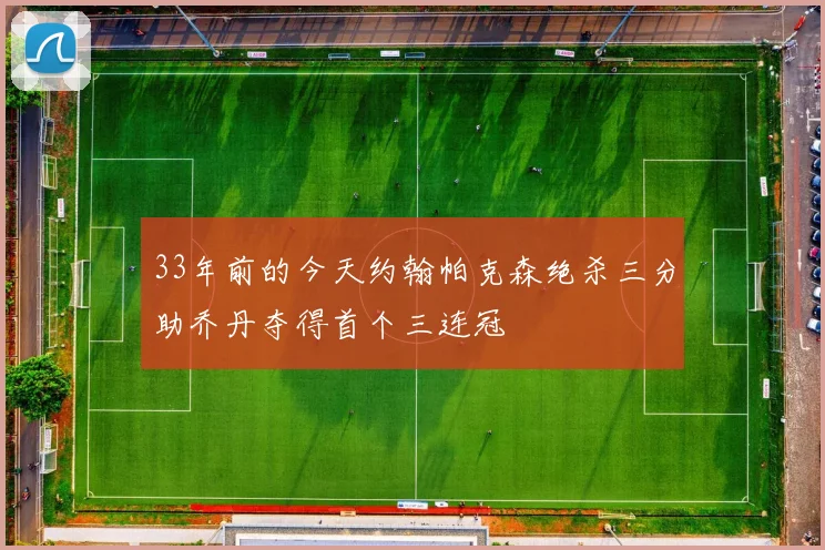 33年前的今天约翰帕克森绝杀三分助乔丹夺得首个三连冠