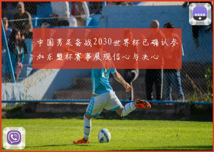 中国男足备战2030世界杯已确认参加东盟杯赛事展现信心与决心