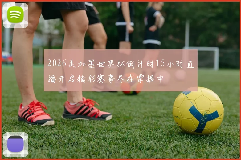 2026美加墨世界杯倒计时15小时直播开启精彩赛事尽在掌握中