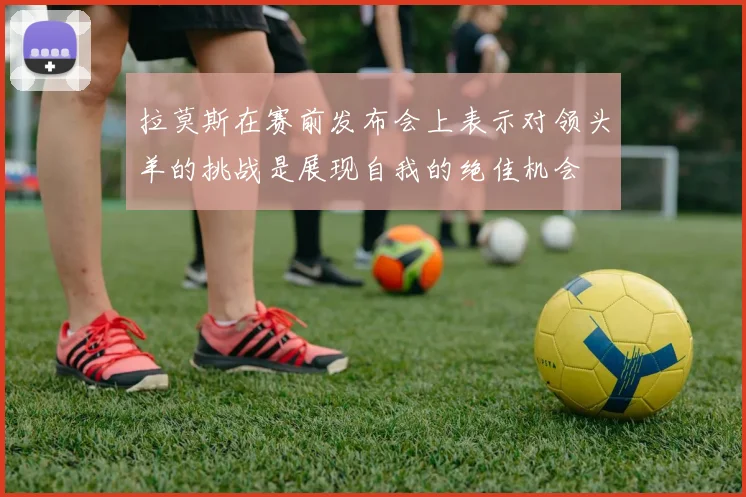 拉莫斯在赛前发布会上表示对领头羊的挑战是展现自我的绝佳机会