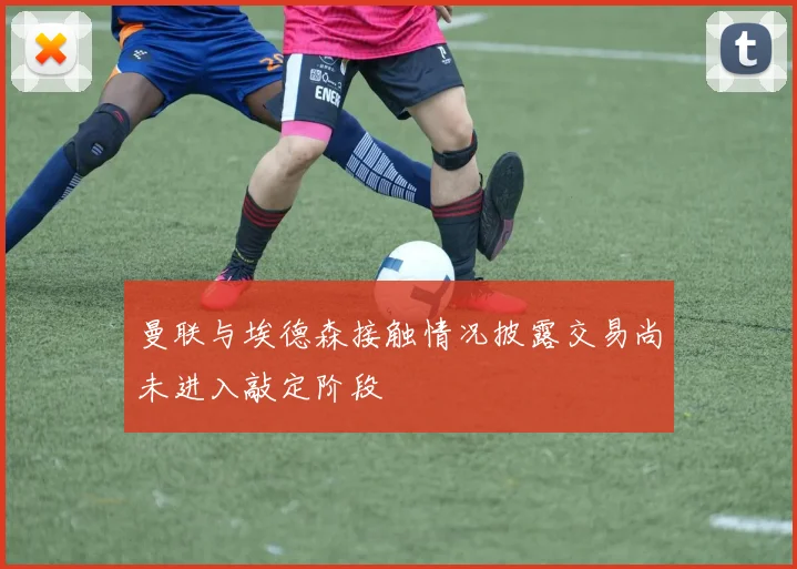 曼联与埃德森接触情况披露交易尚未进入敲定阶段