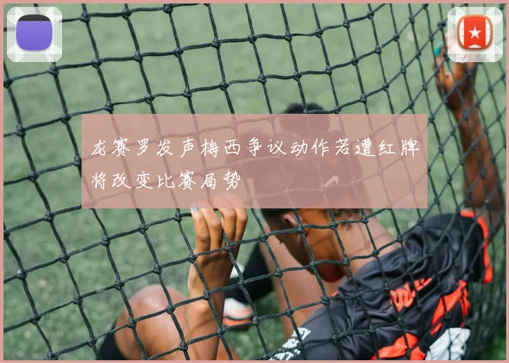 龙赛罗发声梅西争议动作若遭红牌将改变比赛局势