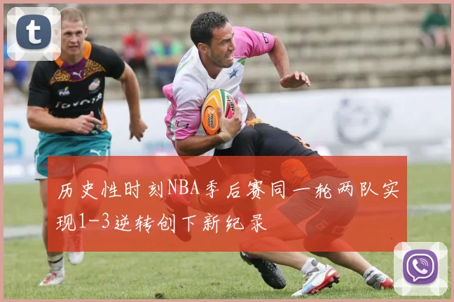 历史性时刻NBA季后赛同一轮两队实现1-3逆转创下新纪录