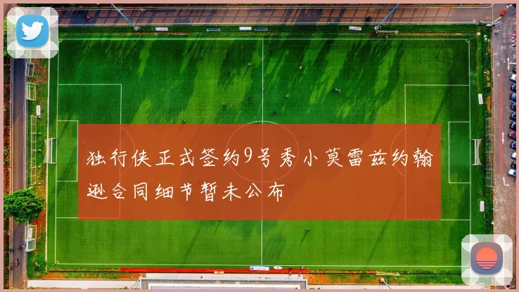 独行侠正式签约9号秀小莫雷兹约翰逊合同细节暂未公布