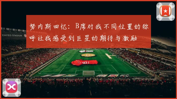 努内斯回忆：B席对我不同位置的称呼让我感受到巨星的期待与激励